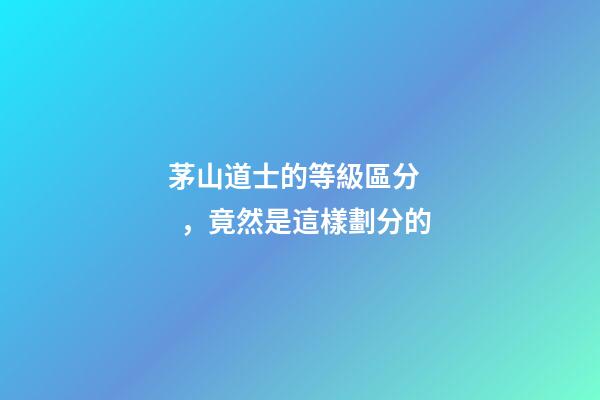 茅山道士的等級區分，竟然是這樣劃分的
